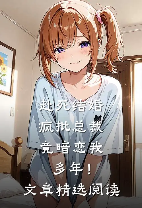 赴死结婚，疯批总裁竟暗恋我多年！文章精选阅读