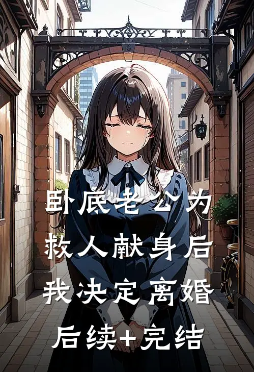 卧底老公为救人献身后，我决定离婚后续+完结
