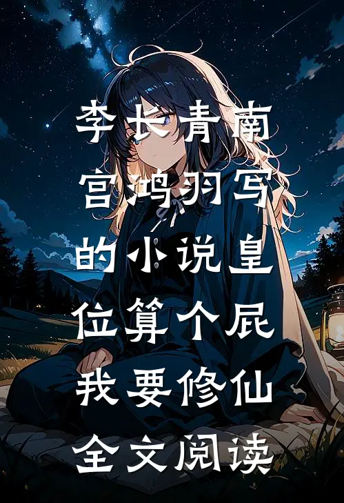 李长青南宫鸿羽写的小说皇位算个屁，我要修仙全文阅读