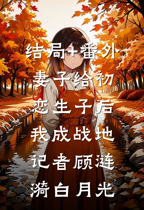 结局+番外妻子给初恋生子后，我成战地记者顾涟漪白月光