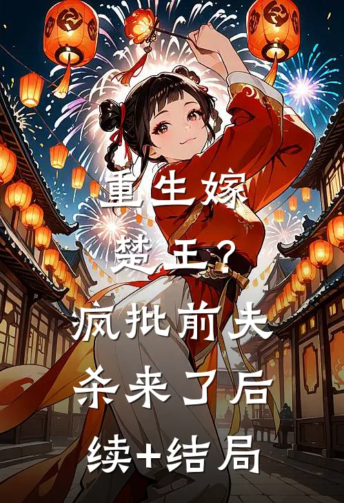 重生嫁楚王？疯批前夫杀来了后续+结局