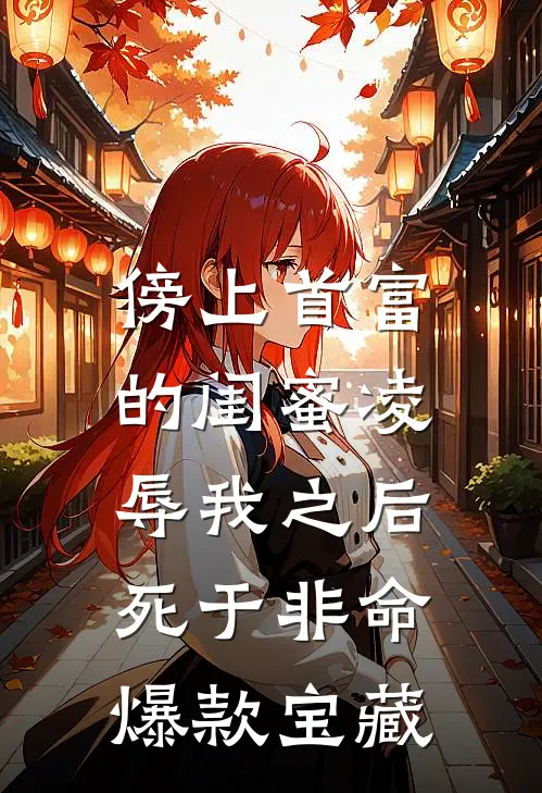 傍上首富的闺蜜凌辱我之后，死于非命爆款宝藏