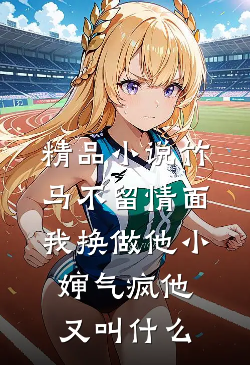 精品小说竹马不留情面,我换做他小婶气疯他又叫什么