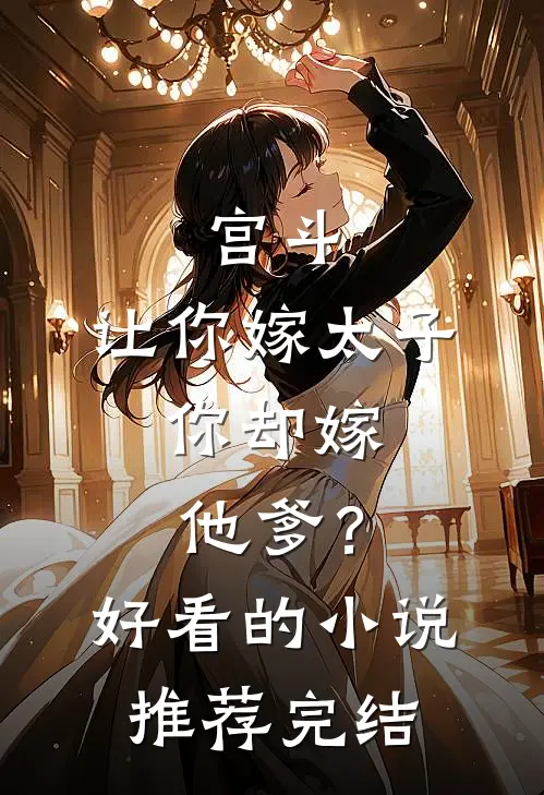 宫斗：让你嫁太子，你却嫁他爹？好看的小说推荐完结