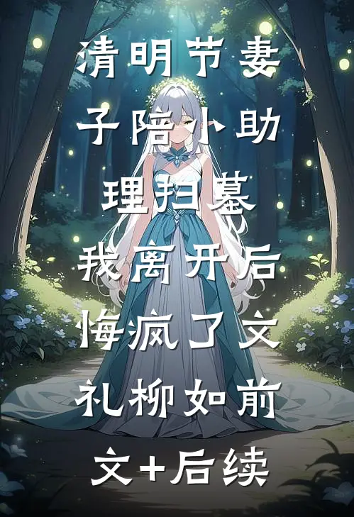 清明节妻子陪小助理扫墓，我离开后悔疯了文礼柳如前文+后续