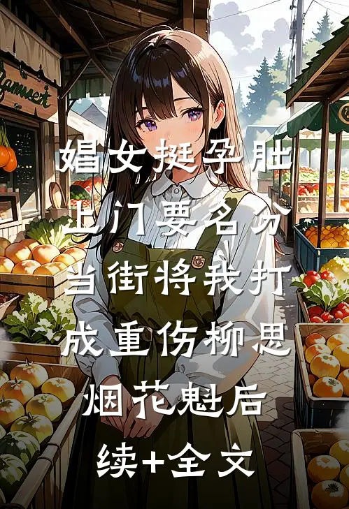 娼女挺孕肚上门要名分，当街将我打成重伤柳思烟花魁后续+全文