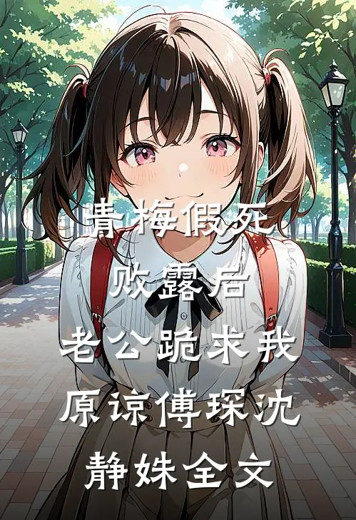 青梅假死败露后，老公跪求我原谅傅琛沈静姝全文