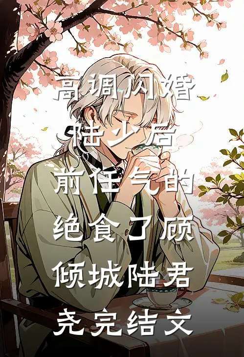 高调闪婚陆少后，前任气的绝食了顾倾城陆君尧完结文