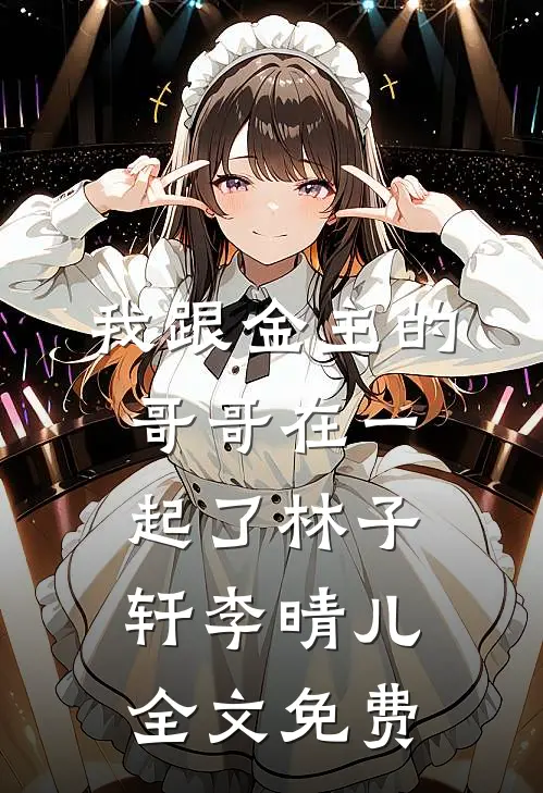 我跟金主的哥哥在一起了林子轩李晴儿全文免费