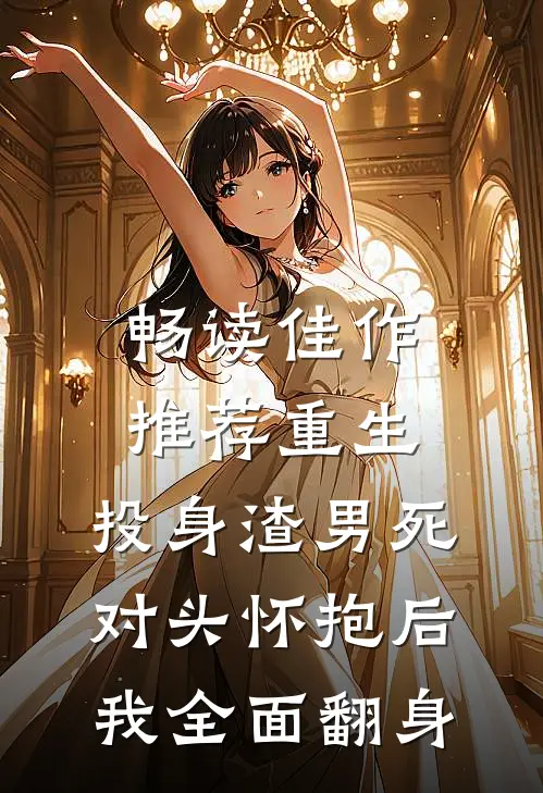 畅读佳作推荐重生：投身渣男死对头怀抱后，我全面翻身