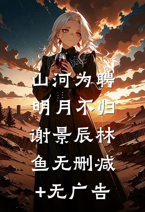 山河为聘，明月不归谢景辰林鱼无删减+无广告
