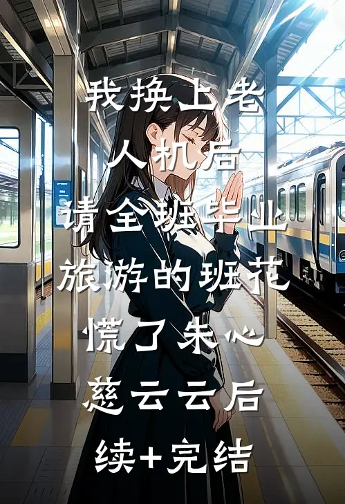 我换上老人机后，请全班毕业旅游的班花慌了朱心慈云云后续+完结