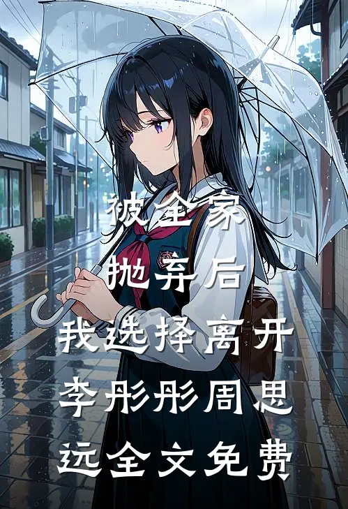 被全家抛弃后，我选择离开李彤彤周思远全文免费