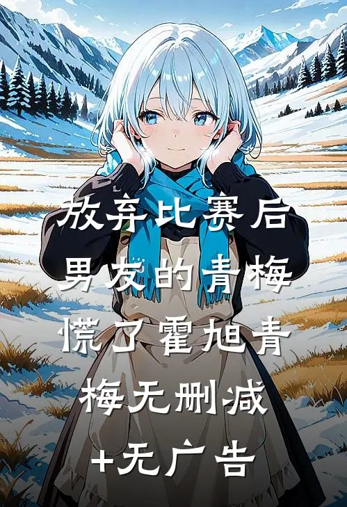 放弃比赛后，男友的青梅慌了霍旭青梅无删减+无广告