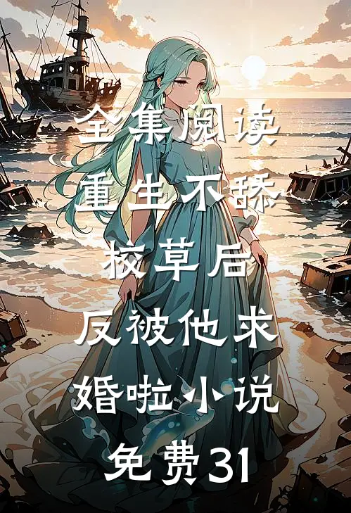 全集阅读重生不舔校草后,反被他求婚啦小说免费31