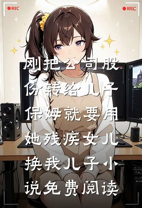 刚把公司股份转给儿子，保姆就要用她残疾女儿换我儿子小说免费阅读