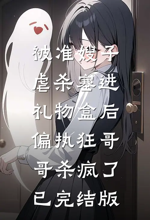 被准嫂子虐杀塞进礼物盒后，偏执狂哥哥杀疯了已完结版
