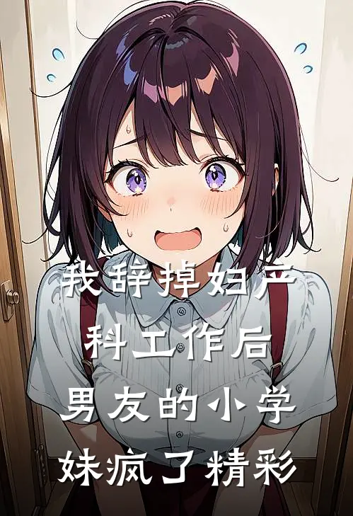 我辞掉妇产科工作后，男友的小学妹疯了精彩