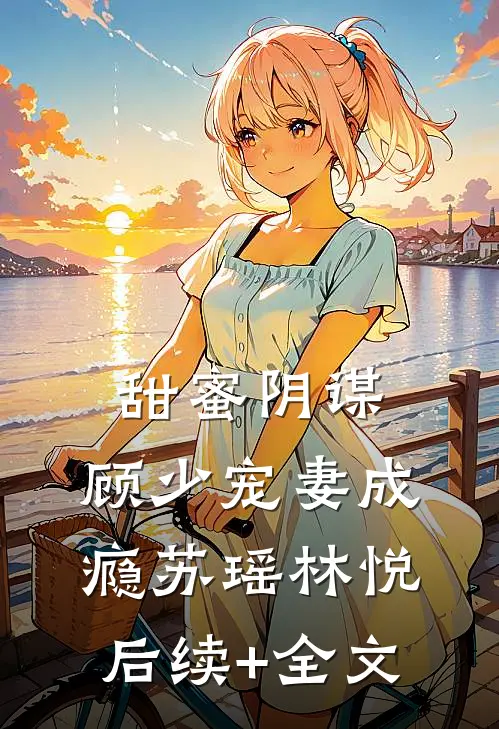 甜蜜阴谋：顾少宠妻成瘾苏瑶林悦后续+全文