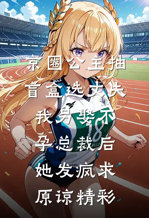 京圈公主抽盲盒选丈夫，我另娶不孕总裁后她发疯求原谅精彩
