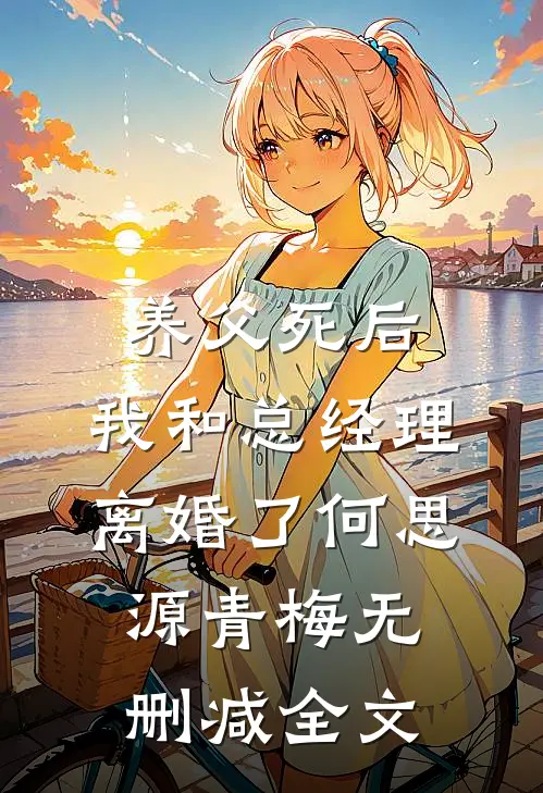 养父死后，我和总经理离婚了何思源青梅无删减全文