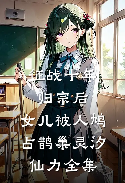 征战十年归宗后，女儿被人鸠占鹊巢灵汐仙力全集
