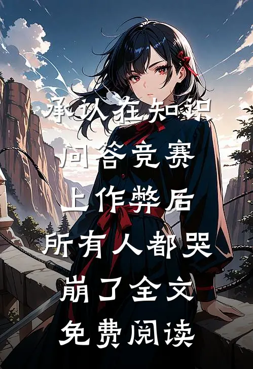 承认在知识问答竞赛上作弊后，所有人都哭崩了全文免费阅读