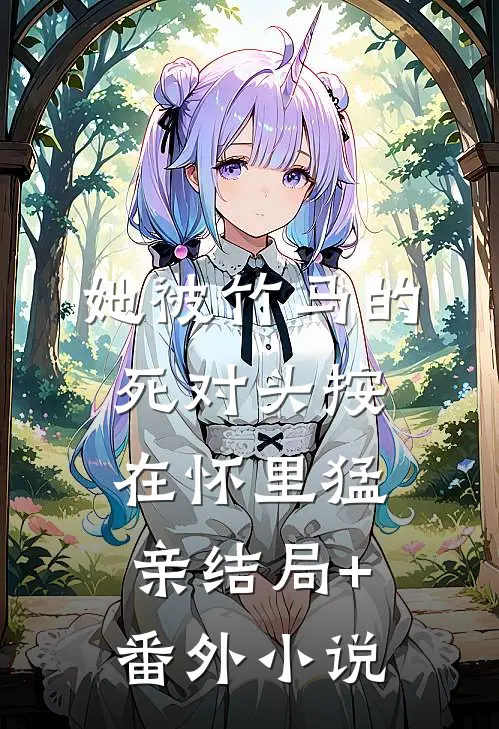 她被竹马的死对头按在怀里猛亲结局+番外小说
