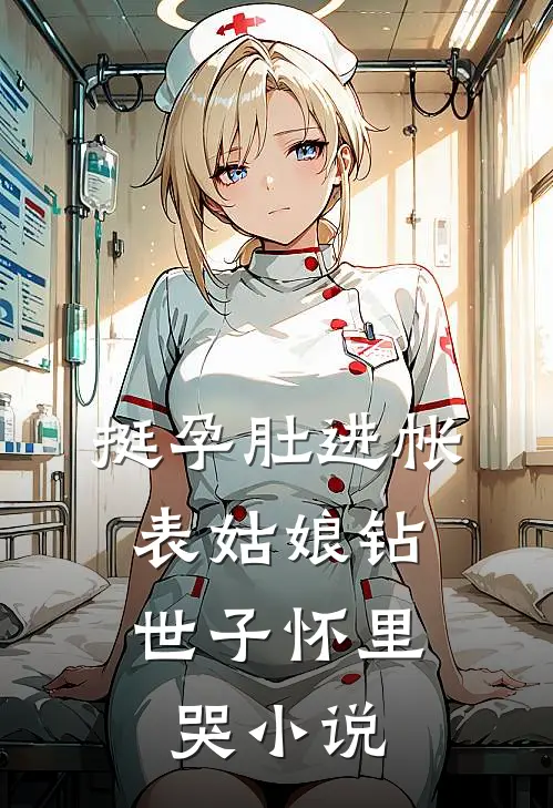 挺孕肚进帐，表姑娘钻世子怀里哭小说