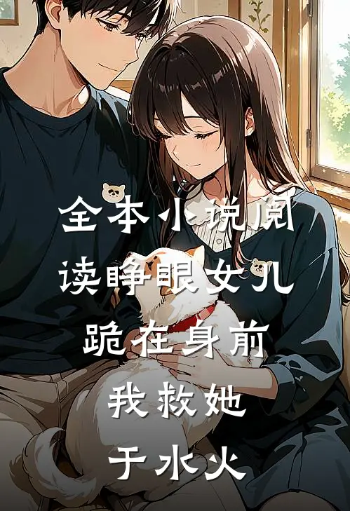 全本小说阅读睁眼女儿跪在身前，我救她于水火