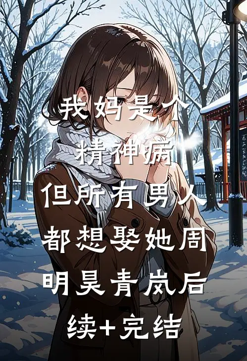 我妈是个精神病，但所有男人都想娶她周明昊青岚后续+完结