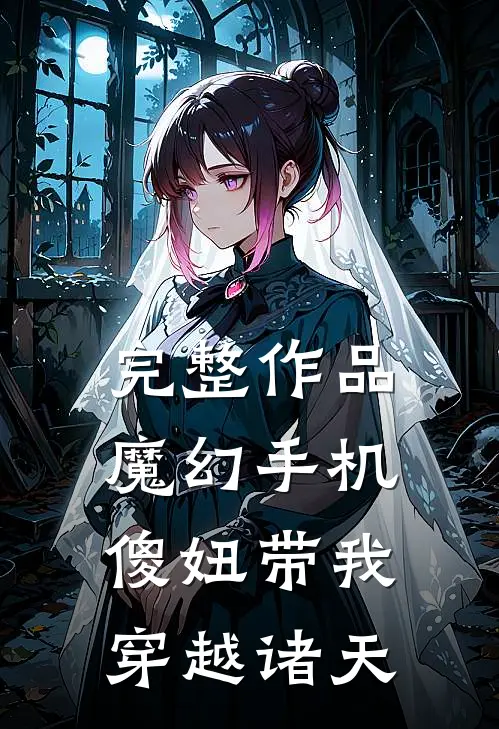 完整作品魔幻手机：傻妞带我穿越诸天