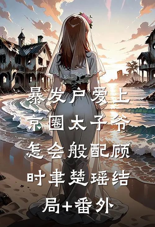 暴发户爱上京圈太子爷，怎会般配顾时聿楚瑶结局+番外