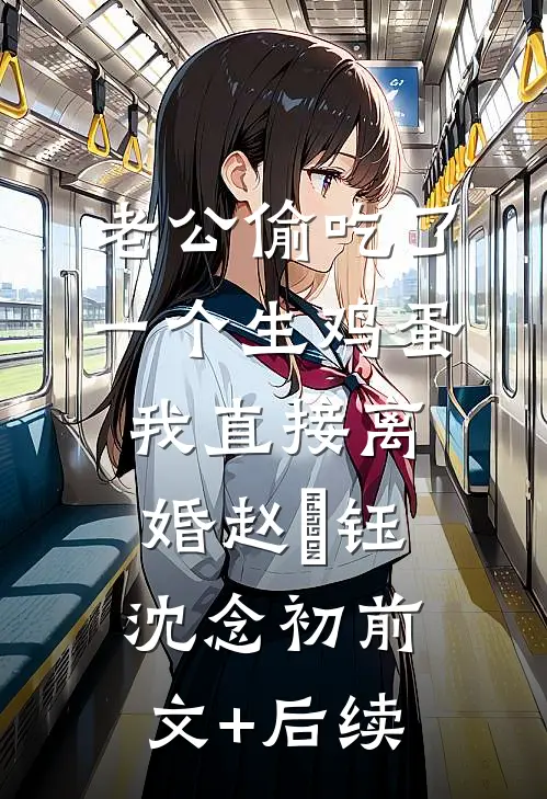 老公偷吃了一个生鸡蛋，我直接离婚赵璟钰沈念初前文+后续