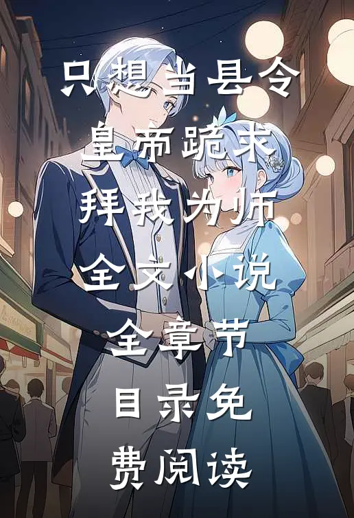 只想当县令，皇帝跪求拜我为师全文小说全章节目录免费阅读