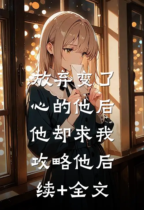 放弃变了心的他后，他却求我攻略他后续+全文
