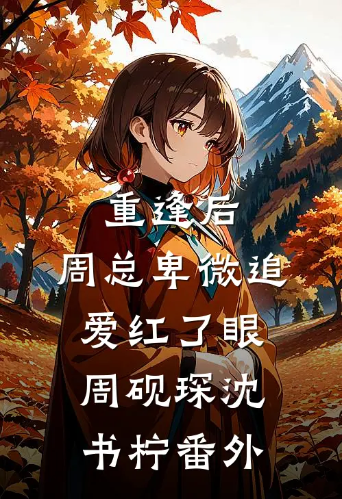 重逢后，周总卑微追爱红了眼周砚琛沈书柠番外