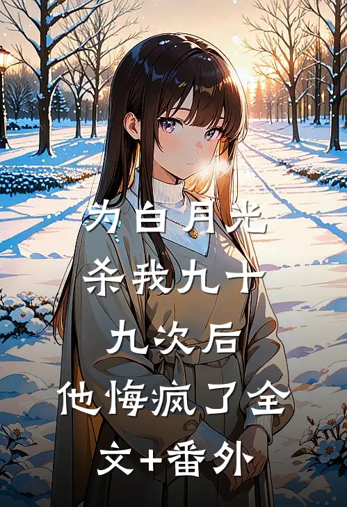 为白月光杀我九十九次后，他悔疯了全文+番外