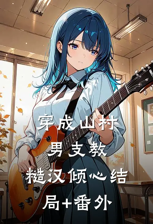 穿成山村男支教，糙汉倾心结局+番外