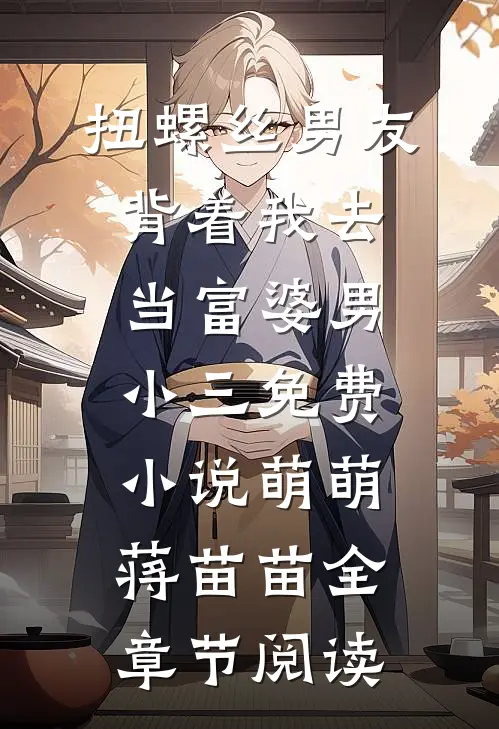 扭螺丝男友背着我去当富婆男小三免费小说萌萌蒋苗苗全章节阅读