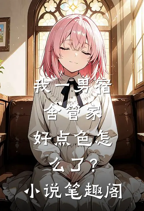 我一男宿舍管家，好点色怎么了？小说笔趣阁