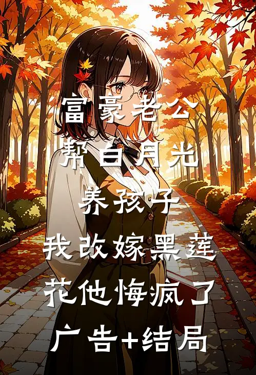 富豪老公帮白月光养孩子，我改嫁黑莲花他悔疯了广告+结局