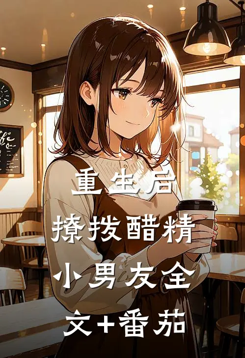 重生后，撩拨醋精小男友全文+番茄
