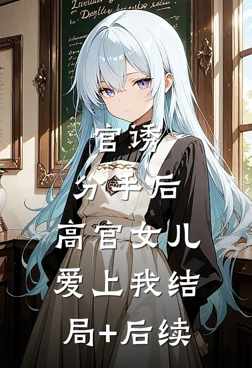 官诱：分手后，高官女儿爱上我结局+后续
