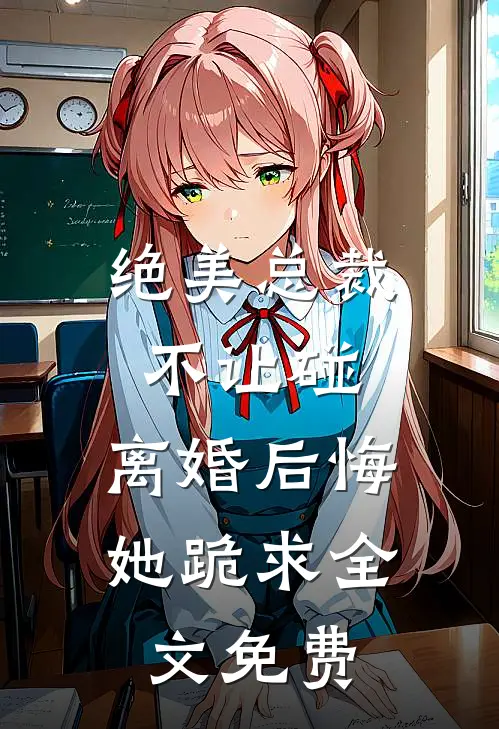 绝美总裁不让碰，离婚后悔她跪求全文免费