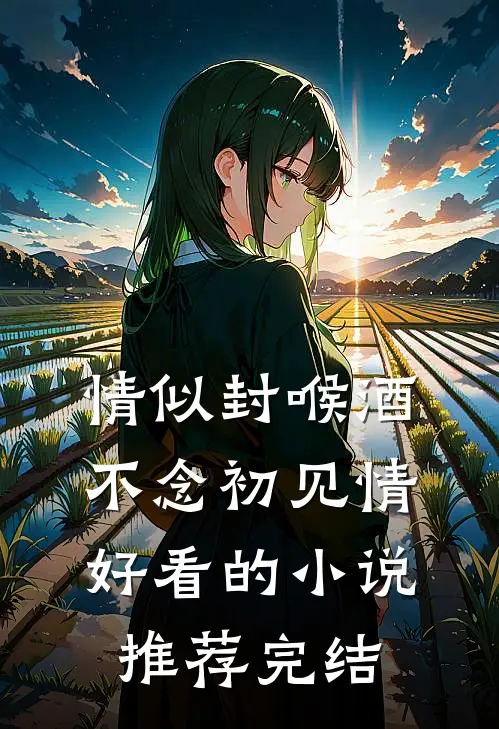 情似封喉酒，不念初见情好看的小说推荐完结
