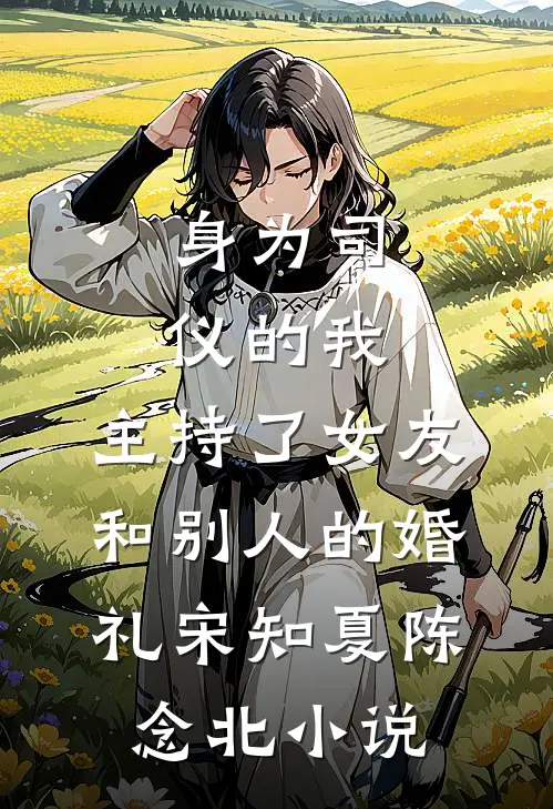 身为司仪的我，主持了女友和别人的婚礼宋知夏陈念北小说