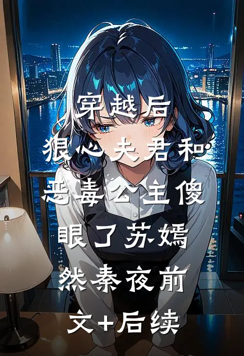 穿越后，狠心夫君和恶毒公主傻眼了苏嫣然秦夜前文+后续
