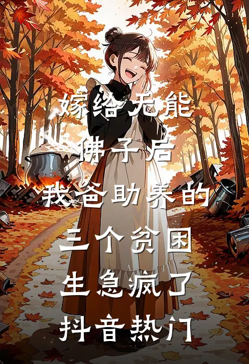 嫁给无能佛子后，我爸助养的三个贫困生急疯了抖音热门
