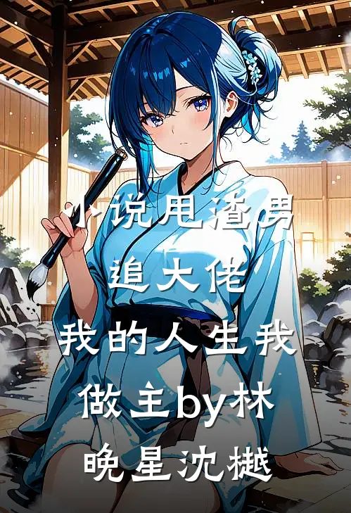 小说甩渣男，追大佬，我的人生我做主by林晚星沈樾